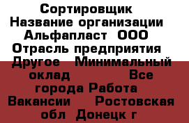 Сортировщик › Название организации ­ Альфапласт, ООО › Отрасль предприятия ­ Другое › Минимальный оклад ­ 15 000 - Все города Работа » Вакансии   . Ростовская обл.,Донецк г.